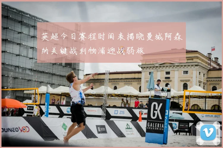 英超今日赛程时间表揭晓曼城阿森纳关键战利物浦迎战弱旅