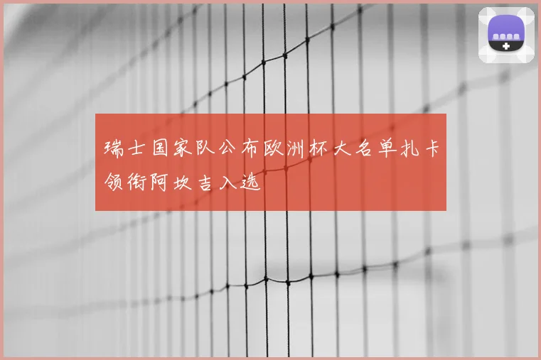 瑞士国家队公布欧洲杯大名单扎卡领衔阿坎吉入选