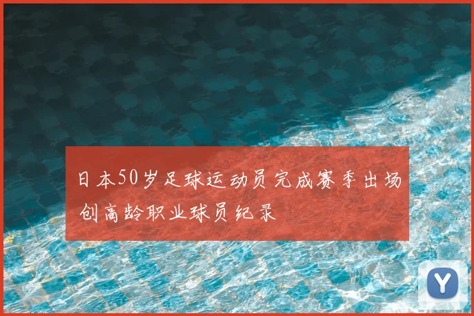 日本50岁足球运动员完成赛季出场 创高龄职业球员纪录