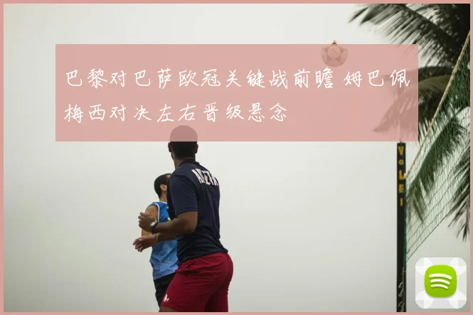 巴黎对巴萨欧冠关键战前瞻 姆巴佩梅西对决左右晋级悬念