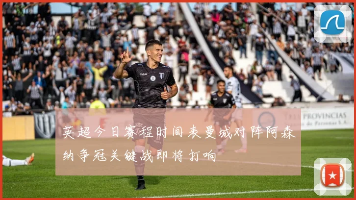 英超今日赛程时间表曼城对阵阿森纳争冠关键战即将打响