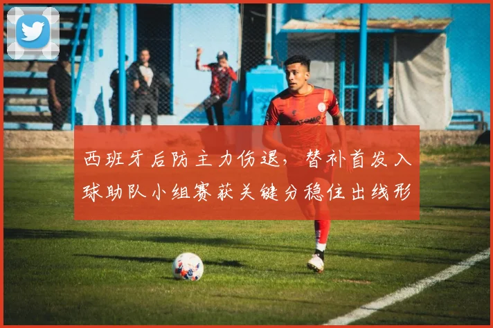 西班牙后防主力伤退,替补首发入球助队小组赛获关键分稳住出线形势