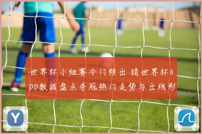 世界杯小组赛冷门频出 猜世界杯app数据盘点夺冠热门走势与出线形势