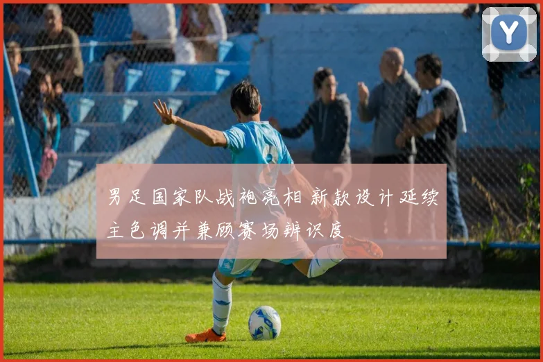 男足国家队战袍亮相 新款设计延续主色调并兼顾赛场辨识度