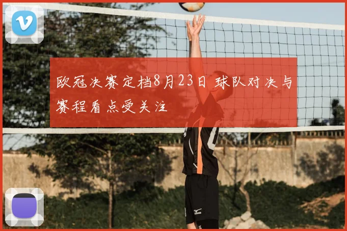 欧冠决赛定档8月23日 球队对决与赛程看点受关注