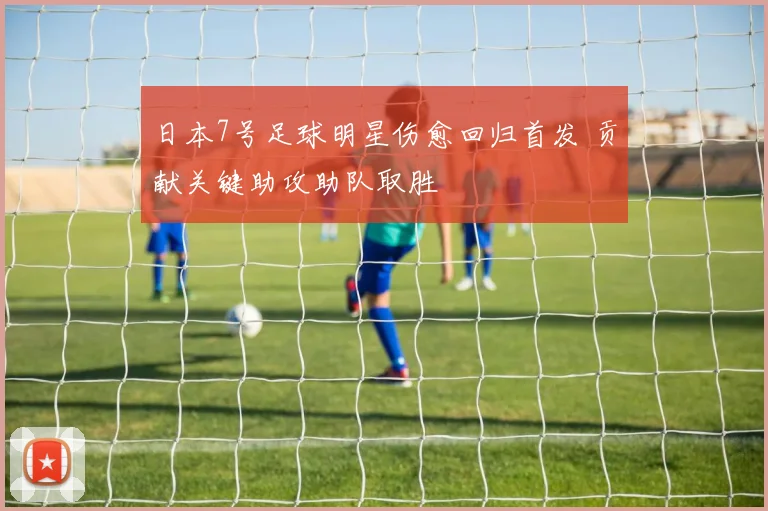 日本7号足球明星伤愈回归首发 贡献关键助攻助队取胜
