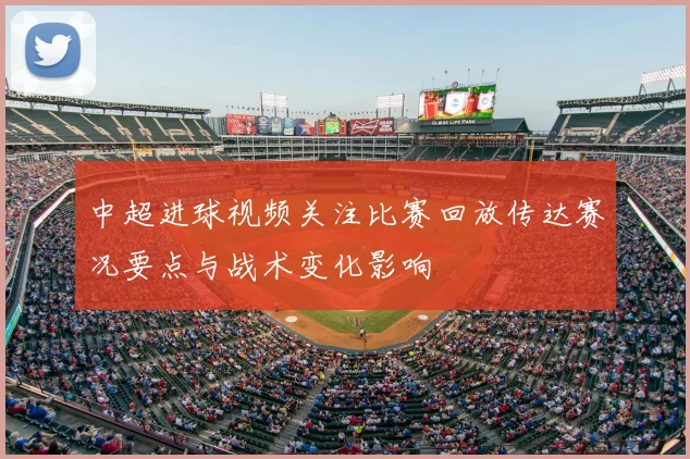 中超进球视频关注比赛回放传达赛况要点与战术变化影响
