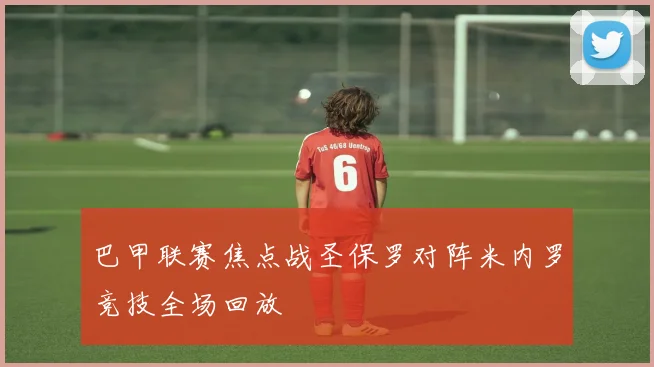 巴甲联赛焦点战圣保罗对阵米内罗竞技全场回放