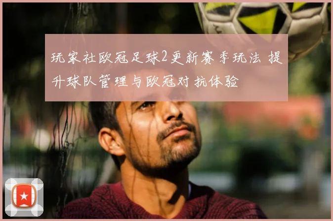 玩家社欧冠足球2更新赛季玩法 提升球队管理与欧冠对抗体验