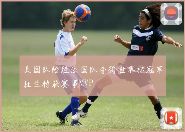 美国队险胜法国队夺得世界杯冠军杜兰特获赛事MVP