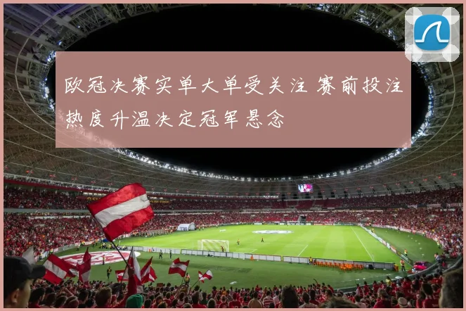 欧冠决赛实单大单受关注 赛前投注热度升温决定冠军悬念