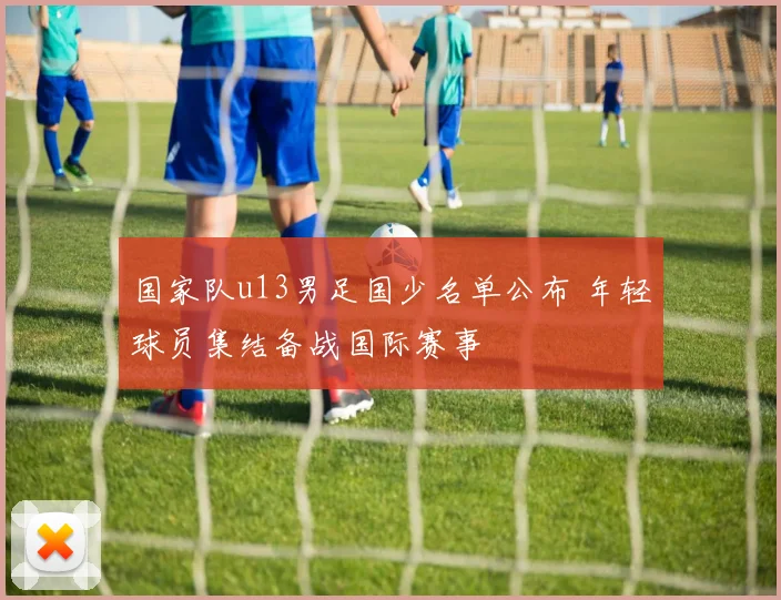 国家队u13男足国少名单公布 年轻球员集结备战国际赛事