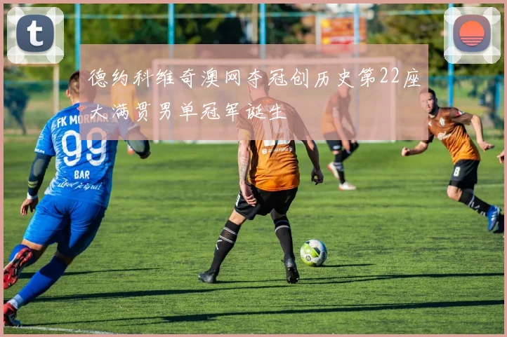 德约科维奇澳网夺冠创历史第22座大满贯男单冠军诞生