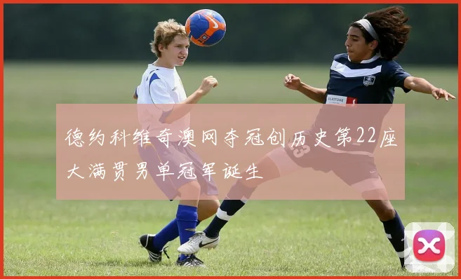德约科维奇澳网夺冠创历史第22座大满贯男单冠军诞生