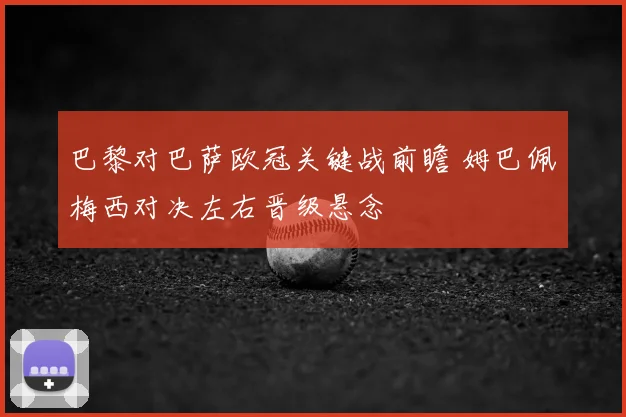 巴黎对巴萨欧冠关键战前瞻 姆巴佩梅西对决左右晋级悬念