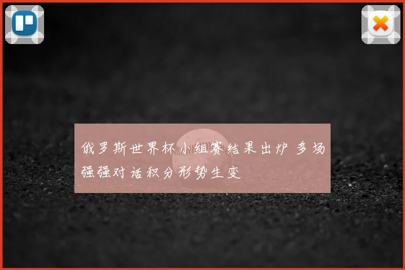 俄罗斯世界杯小组赛结果出炉 多场强强对话积分形势生变