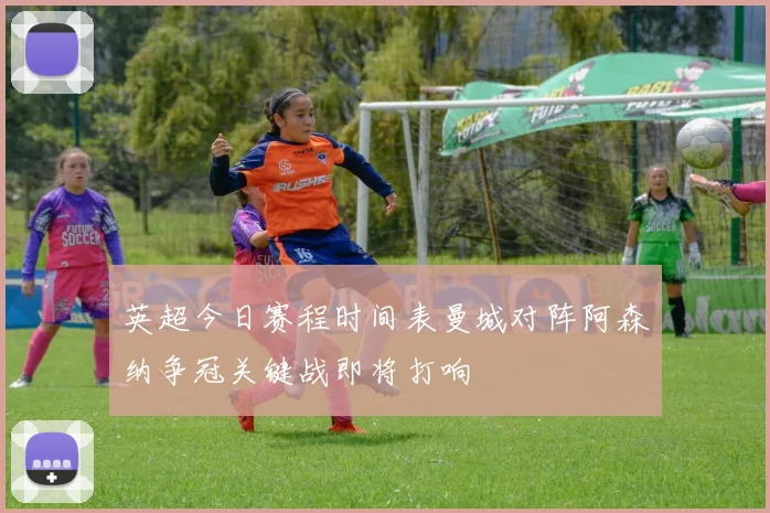 英超今日赛程时间表曼城对阵阿森纳争冠关键战即将打响