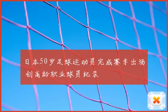 日本50岁足球运动员完成赛季出场 创高龄职业球员纪录