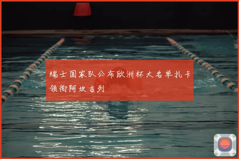 瑞士国家队公布欧洲杯大名单扎卡领衔阿坎吉列