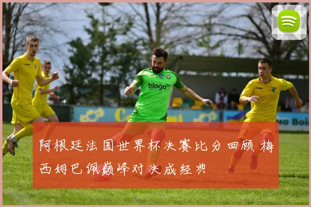 阿根廷法国世界杯决赛比分回顾 梅西姆巴佩巅峰对决成经典