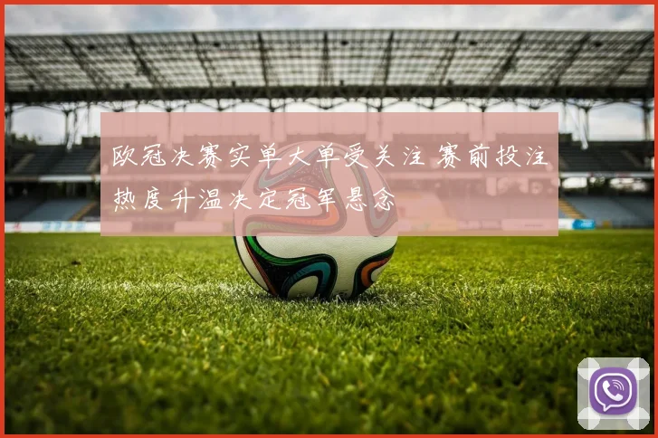 欧冠决赛实单大单受关注 赛前投注热度升温决定冠军悬念