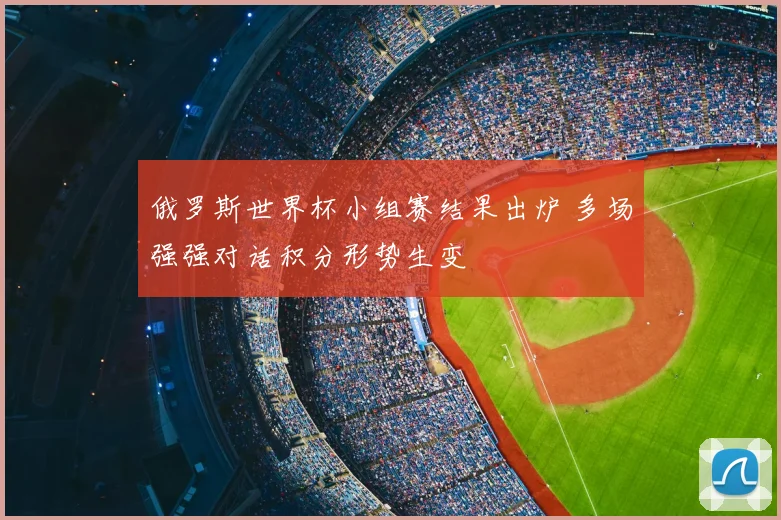 俄罗斯世界杯小组赛结果出炉 多场强强对话积分形势生变