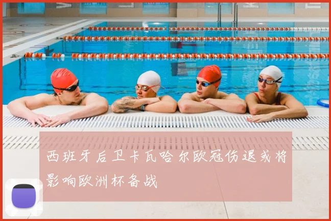 西班牙后卫卡瓦哈尔欧冠伤退或将影响欧洲杯备战