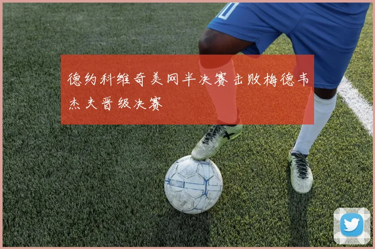 德约科维奇美网半决赛击败梅德韦杰夫晋级决赛