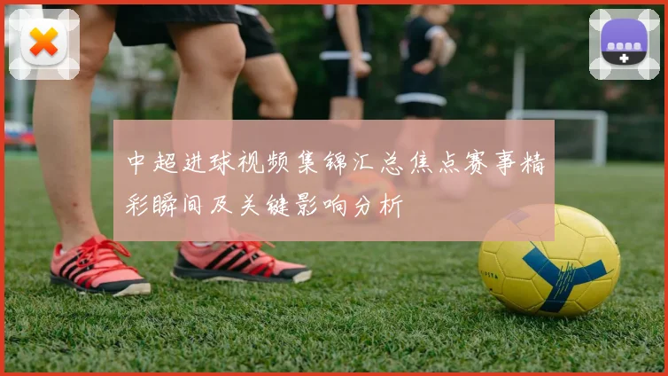 中超进球视频集锦汇总焦点赛事精彩瞬间及关键影响分析