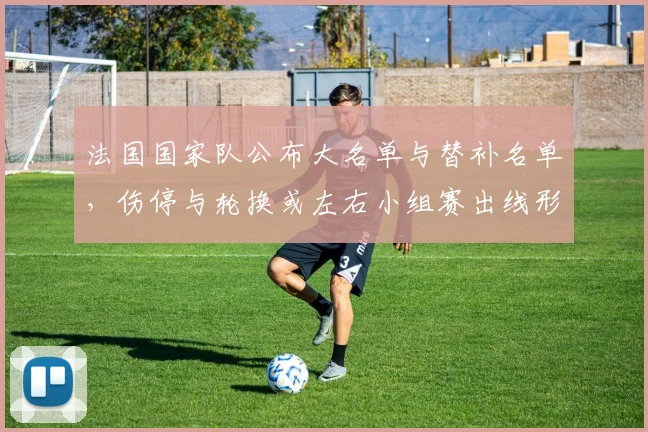 法国国家队公布大名单与替补名单，伤停与轮换或左右小组赛出线形势
