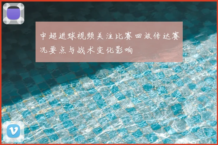中超进球视频关注比赛回放传达赛况要点与战术变化影响
