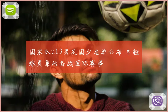 国家队u13男足国少名单公布 年轻球员集结备战国际赛事