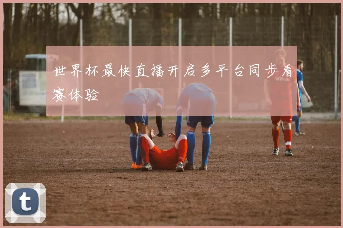 世界杯最快直播开启多平台同步看赛体验