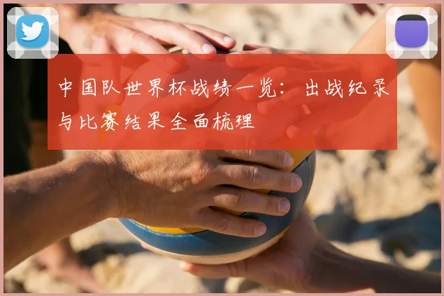 中国队世界杯战绩一览:出战纪录与比赛结果全面梳理