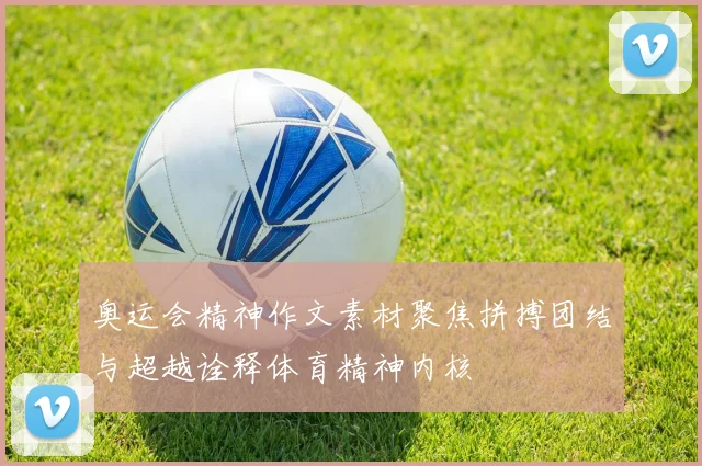 奥运会精神作文素材聚焦拼搏团结与超越诠释体育精神内核