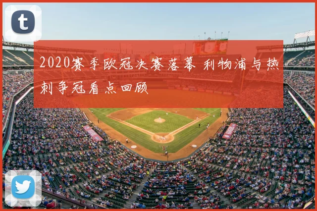 2020赛季欧冠决赛落幕 利物浦与热刺争冠看点回顾