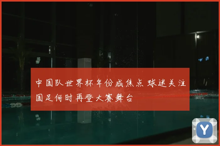 中国队世界杯年份成焦点 球迷关注国足何时再登大赛舞台