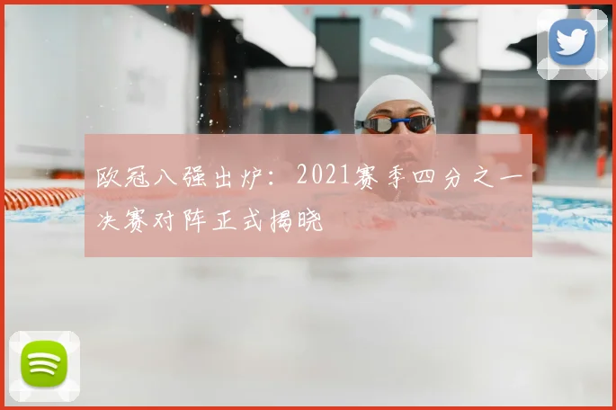 欧冠八强出炉:2021赛季四分之一决赛对阵正式揭晓