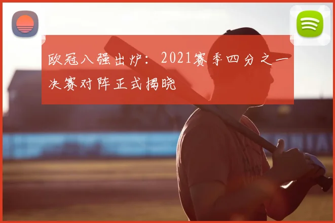 欧冠八强出炉:2021赛季四分之一决赛对阵正式揭晓